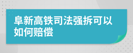 阜新高铁司法强拆可以如何赔偿