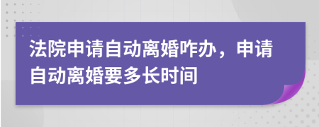 法院申请自动离婚咋办，申请自动离婚要多长时间