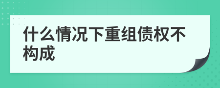 什么情况下重组债权不构成