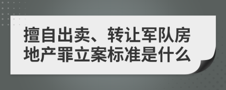 擅自出卖、转让军队房地产罪立案标准是什么