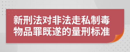 新刑法对非法走私制毒物品罪既遂的量刑标准