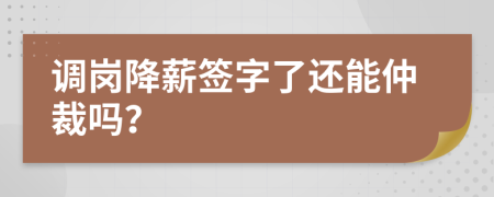 调岗降薪签字了还能仲裁吗？