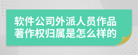 软件公司外派人员作品著作权归属是怎么样的