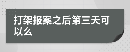 打架报案之后第三天可以么