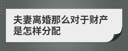 夫妻离婚那么对于财产是怎样分配