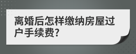 离婚后怎样缴纳房屋过户手续费?