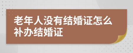 老年人没有结婚证怎么补办结婚证