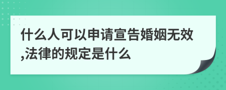 什么人可以申请宣告婚姻无效,法律的规定是什么