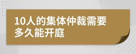 10人的集体仲裁需要多久能开庭