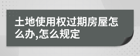 土地使用权过期房屋怎么办,怎么规定