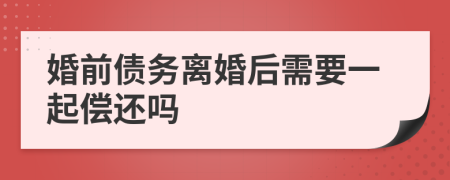 婚前债务离婚后需要一起偿还吗