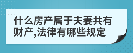 什么房产属于夫妻共有财产,法律有哪些规定