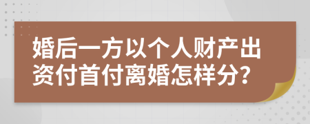 婚后一方以个人财产出资付首付离婚怎样分？