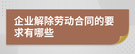 企业解除劳动合同的要求有哪些