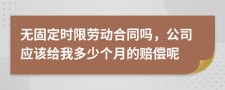 无固定时限劳动合同吗，公司应该给我多少个月的赔偿呢