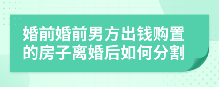 婚前婚前男方出钱购置的房子离婚后如何分割