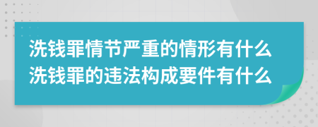 洗钱罪情节严重的情形有什么洗钱罪的违法构成要件有什么