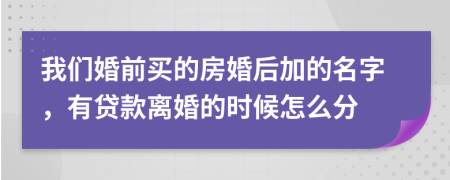 我们婚前买的房婚后加的名字，有贷款离婚的时候怎么分