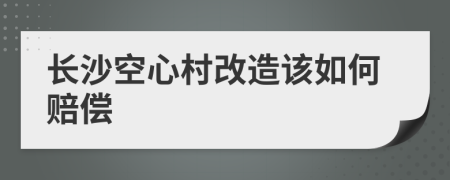 长沙空心村改造该如何赔偿