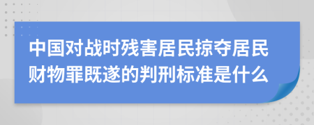 中国对战时残害居民掠夺居民财物罪既遂的判刑标准是什么