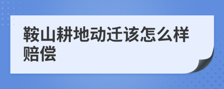 鞍山耕地动迁该怎么样赔偿