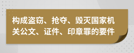 构成盗窃、抢夺、毁灭国家机关公文、证件、印章罪的要件