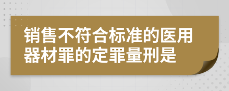 销售不符合标准的医用器材罪的定罪量刑是