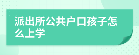 派出所公共户口孩子怎么上学