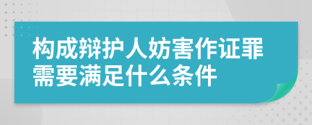 构成辩护人妨害作证罪需要满足什么条件