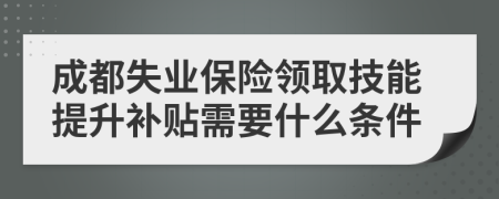 成都失业保险领取技能提升补贴需要什么条件