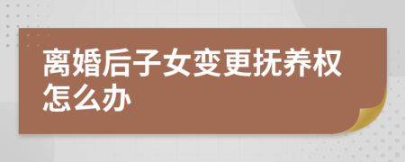 离婚后子女变更抚养权怎么办