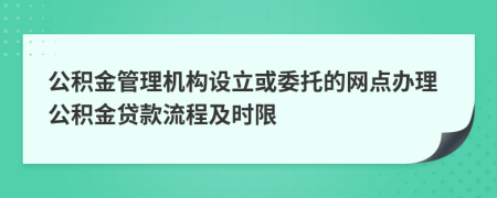 公积金管理机构设立或委托的网点办理公积金贷款流程及时限