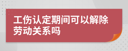 工伤认定期间可以解除劳动关系吗