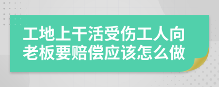 工地上干活受伤工人向老板要赔偿应该怎么做