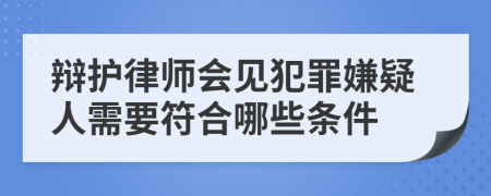 辩护律师会见犯罪嫌疑人需要符合哪些条件