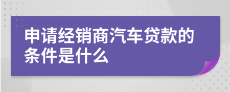 申请经销商汽车贷款的条件是什么