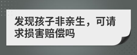 发现孩子非亲生，可请求损害赔偿吗