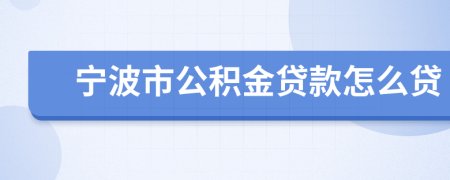 宁波市公积金贷款怎么贷