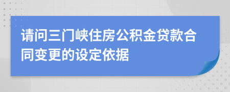 请问三门峡住房公积金贷款合同变更的设定依据