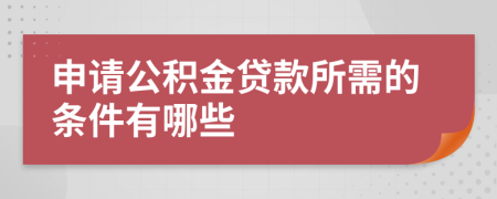 申请公积金贷款所需的条件有哪些