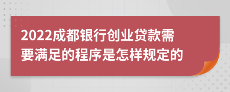 2022成都银行创业贷款需要满足的程序是怎样规定的