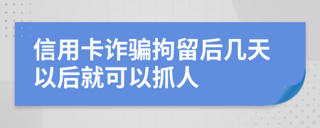 信用卡诈骗拘留后几天以后就可以抓人