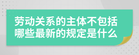 劳动关系的主体不包括哪些最新的规定是什么