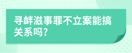 寻衅滋事罪不立案能搞关系吗?