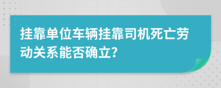 挂靠单位车辆挂靠司机死亡劳动关系能否确立？