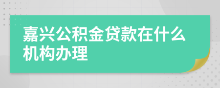 嘉兴公积金贷款在什么机构办理