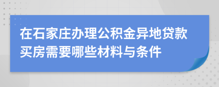 在石家庄办理公积金异地贷款买房需要哪些材料与条件