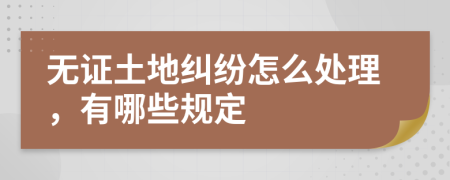 无证土地纠纷怎么处理，有哪些规定