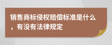 销售商标侵权赔偿标准是什么，有没有法律规定