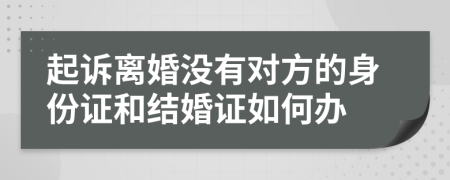 起诉离婚没有对方的身份证和结婚证如何办